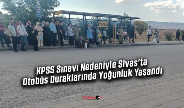 KPSS Sınavı Nedeniyle Sivas’ta Otobüs Duraklarında Yoğunluk Yaşandı