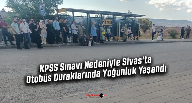 KPSS Sınavı Nedeniyle Sivas’ta Otobüs Duraklarında Yoğunluk Yaşandı