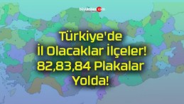 Türkiye’de İl Olacaklar İlçeler! 82,83,84 Plakalar Yolda!