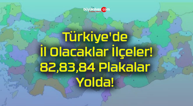 Türkiye’de İl Olacaklar İlçeler! 82,83,84 Plakalar Yolda!