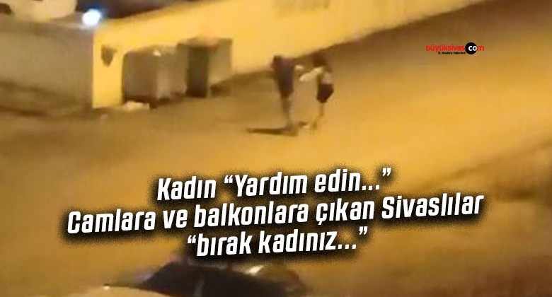 Sivas’ta kadın gece saatlerinde “yardım edin…” diyerek bağırdı