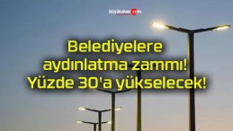 Belediyelere aydınlatma zammı! Yüzde 30’a yükselecek!