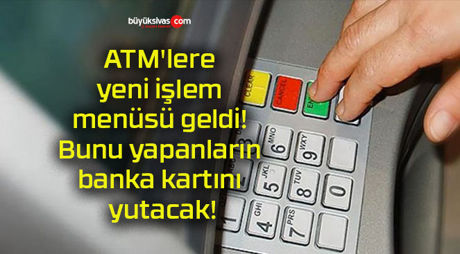 ATM’lere yeni işlem menüsü geldi! Bunu yapanların banka kartını yutacak!