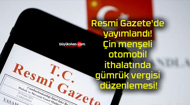 Resmi Gazete’de yayımlandı! Çin menşeli otomobil ithalatında gümrük vergisi düzenlemesi!