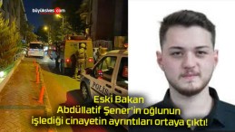 Eski Bakan Abdüllatif Şener’in oğlunun işlediği cinayetin ayrıntıları ortaya çıktı!