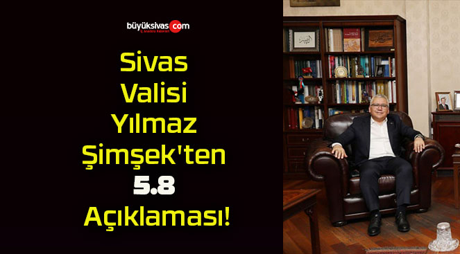 Sivas Valisi Yılmaz Şimşek’ten 5.8 Açıklaması!