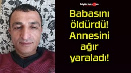 Babasını öldürdü! Annesini ağır yaraladı!