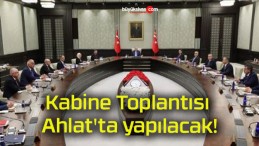 Kabine Toplantısı Ahlat’ta yapılacak!