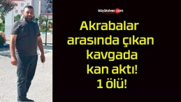 Akrabalar arasında çıkan kavgada kan aktı! 1 ölü!