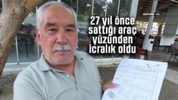 27 yıl önce sattığı araç yüzünden icralık oldu