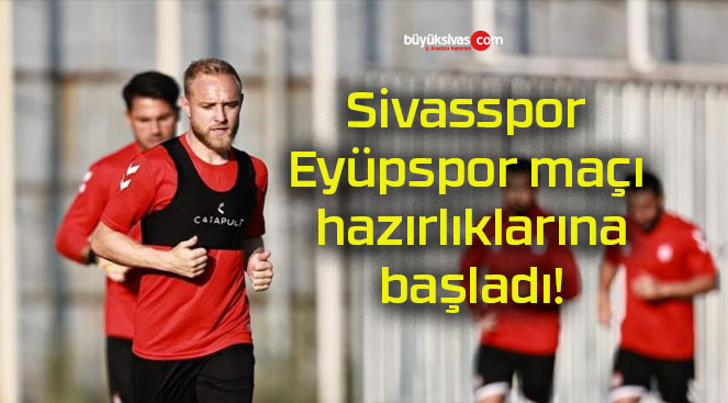 Sivasspor Eyüpspor maçı hazırlıklarına başladı!