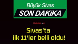 Sivas’ta ilk 11’ler belli oldu!