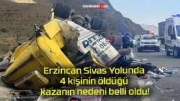 Erzincan Sivas Yolunda 4 kişinin öldüğü kazanın nedeni belli oldu!