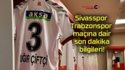 Sivasspor – Trabzonspor maçına dair son dakika bilgileri!