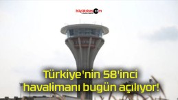 Türkiye’nin 58’inci havalimanı bugün açılıyor!