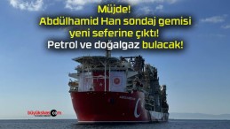 Müjde! Abdülhamid Han sondaj gemisi yeni seferine çıktı! Petrol ve doğalgaz bulacak!