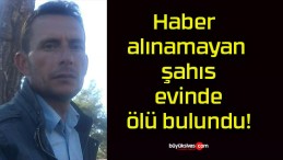 Haber alınamayan şahıs evinde ölü bulundu!