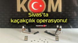 Sivas’ta kaçakçılık operasyonu!