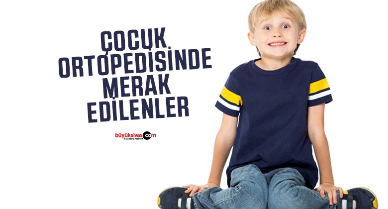 Çocuk Ortopedisinde Merak Edilenler