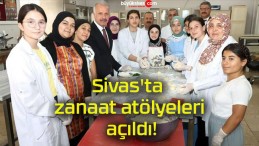 Sivas’ta zanaat atölyeleri açıldı!