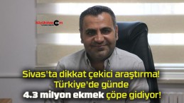 Sivas’ta dikkat çekici araştırma! Türkiye’de günde 4.3 milyon ekmek çöpe gidiyor!