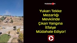 Yukarı Tekke Mezarlığı Mevkiinde Çıkan Yangına İtfaiye Müdahale Ediyor!