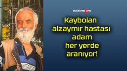 Kaybolan alzaymır hastası adam her yerde aranıyor!