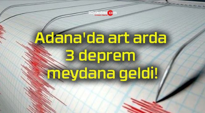 Adana’da art arda 3 deprem meydana geldi!