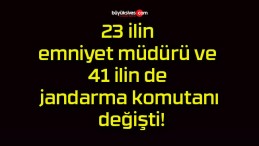 23 ilin emniyet müdürü ve 41 ilin de jandarma komutanı değişti!