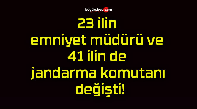 23 ilin emniyet müdürü ve 41 ilin de jandarma komutanı değişti!