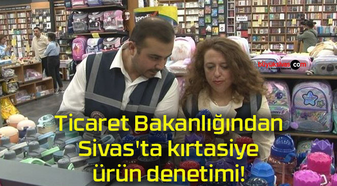 Ticaret Bakanlığından Sivas’ta kırtasiye ürün denetimi!