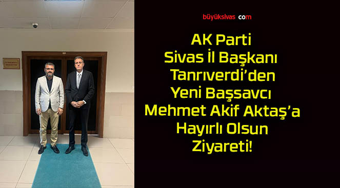 AK Parti Sivas İl Başkanı Tanrıverdi’den Yeni Başsavcı Mehmet Akif Aktaş’a Hayırlı Olsun Ziyareti!