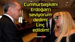 Cumhurbaşkanı Erdoğan’ı seviyorum dedim! Linç edildim!