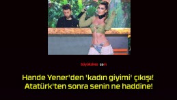 Hande Yener’den ‘kadın giyimi’ çıkışı! Atatürk’ten sonra senin ne haddine!