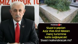 Sivas’a yapılan Aziz Vlas Anıt Mezarı inanç turizmine katkı sağlayacak! Sivas’ı kalkındıracak mı?