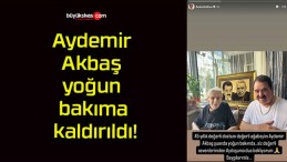 Aydemir Akbaş yoğun bakıma kaldırıldı!