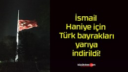 İsmail Haniye için Türk bayrakları yarıya indirildi!