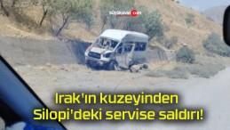 Irak’ın kuzeyinden Silopi’deki servise saldırı!