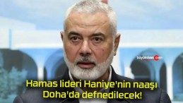 Hamas lideri Haniye’nin naaşı Doha’da defnedilecek!