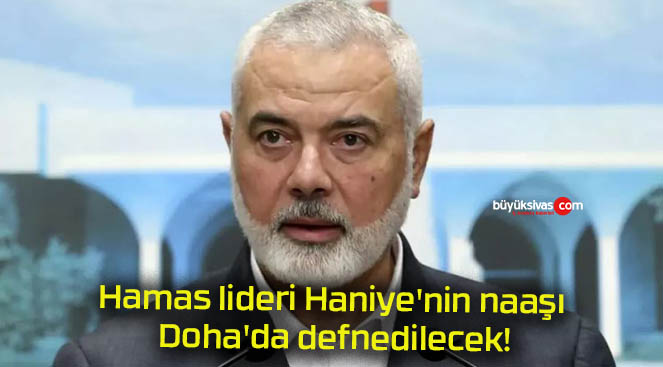 Hamas lideri Haniye’nin naaşı Doha’da defnedilecek!