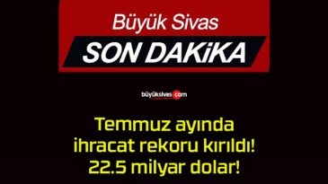 Temmuz ayında ihracat rekoru kırıldı! 22.5 milyar dolar!