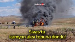 Sivas’ta kamyon alev topuna döndü!