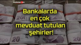 Bankalarda en çok mevduat tutulan şehirler!