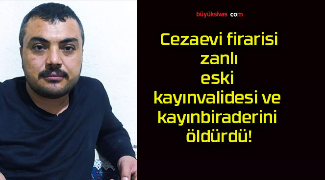 Cezaevi firarisi zanlı eski kayınvalidesi ve kayınbiraderini öldürdü!