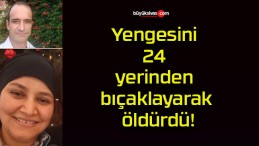 Yengesini 24 yerinden bıçaklayarak öldürdü!