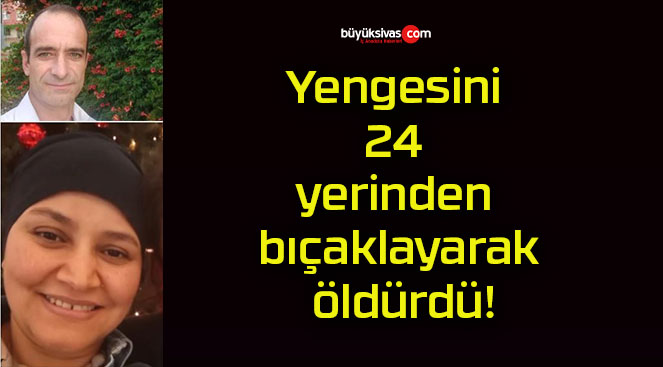 Yengesini 24 yerinden bıçaklayarak öldürdü!