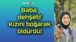 Baba dehşeti! Kızını boğarak öldürdü!