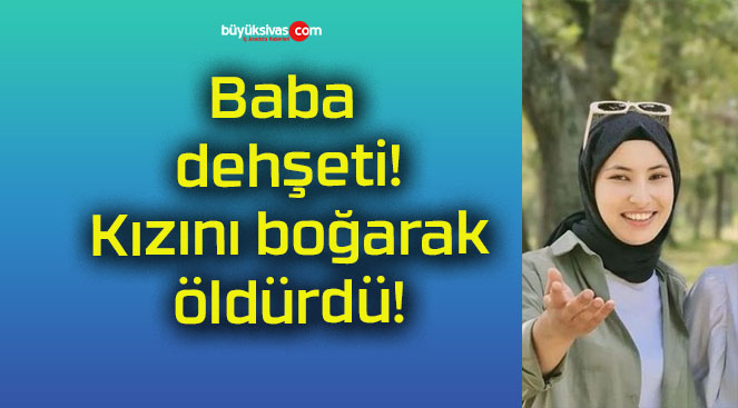 Baba dehşeti! Kızını boğarak öldürdü!