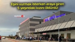 Eşini vurmak isterken araya giren 5 yaşındaki kızını öldürdü!