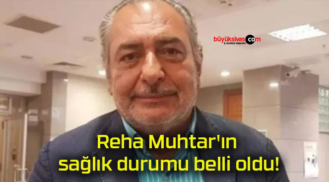 Reha Muhtar’ın sağlık durumu belli oldu!